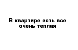 В квартире есть все очень теплая